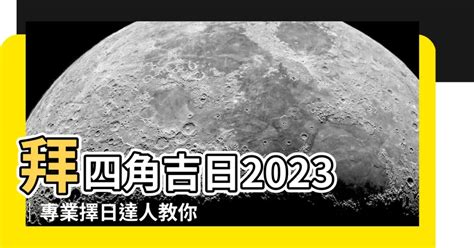 拜四角吉日2023|【拜四角擇日2023】搬家大吉！別錯過2023拜四角擇日吉日！